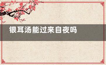 银耳汤能过来自夜吗 银耳汤过夜有毒吗